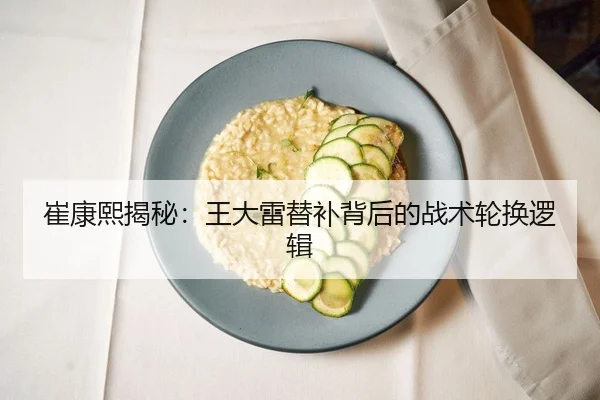崔康熙揭秘：王大雷替补背后的战术轮换逻辑