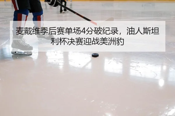 麦戴维季后赛单场4分破纪录，油人斯坦利杯决赛迎战美洲豹
