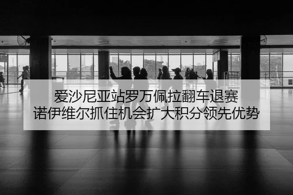 爱沙尼亚站罗万佩拉翻车退赛 诺伊维尔抓住机会扩大积分领先优势