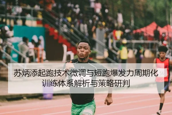 苏炳添起跑技术微调与短跑爆发力周期化训练体系解析与策略研判