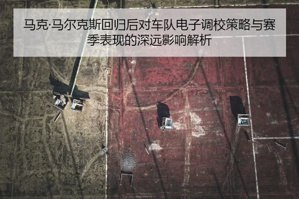 马克·马尔克斯回归后对车队电子调校策略与赛季表现的深远影响解析